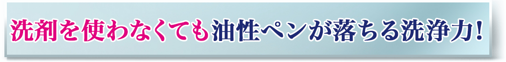 洗剤を使わなくても油性ペンが落ちる洗浄力！